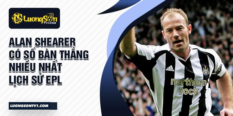 Alan Shearer có số bàn thắng nhiều nhất lịch sử EPL