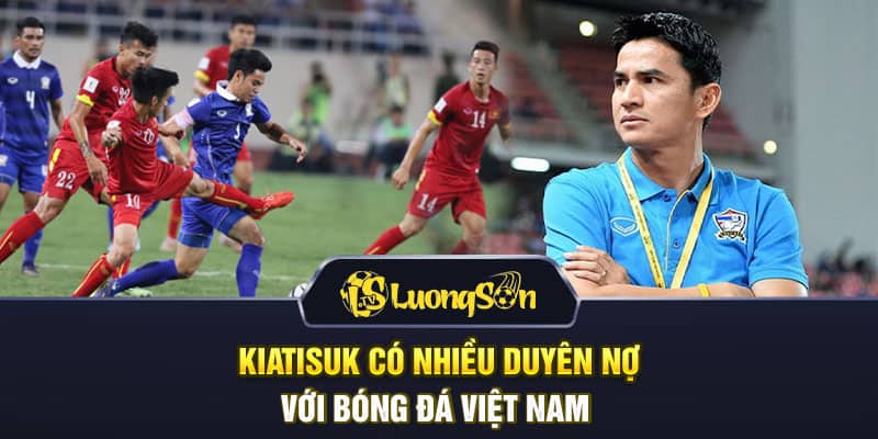 Kiatisuk có nhiều duyên nợ với bóng đá Việt Nam